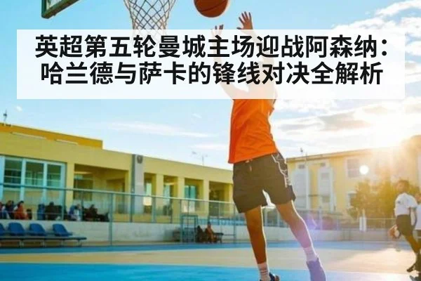 英超第五轮曼城主场迎战阿森纳：哈兰德与萨卡的锋线对决全解析