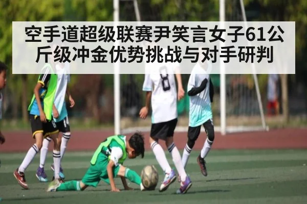空手道超级联赛尹笑言女子61公斤级冲金优势挑战与对手研判