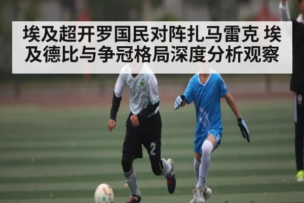 埃及超开罗国民对阵扎马雷克 埃及德比与争冠格局深度分析观察