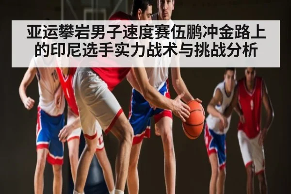亚运攀岩男子速度赛伍鹏冲金路上的印尼选手实力战术与挑战分析
