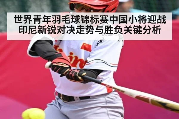 世界青年羽毛球锦标赛中国小将迎战印尼新锐对决走势与胜负关键分析