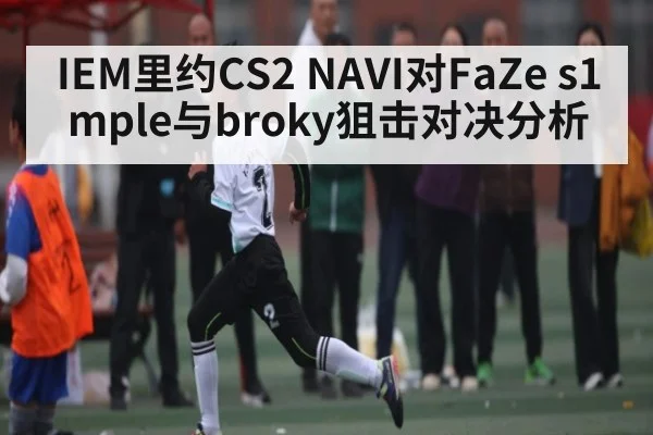 IEM里约CS2 NAVI对FaZe s1mple与broky狙击对决分析