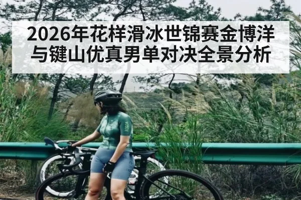 2026年花样滑冰世锦赛金博洋与键山优真男单对决全景分析