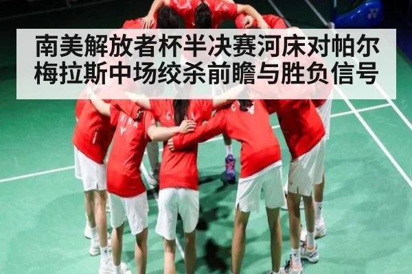 南美解放者杯半决赛河床对帕尔梅拉斯中场绞杀前瞻与胜负信号